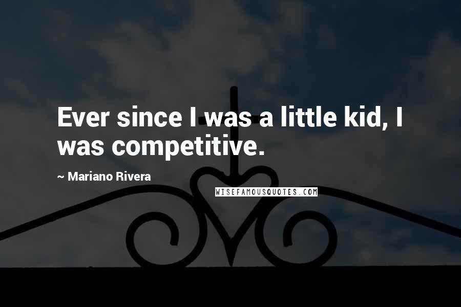 Mariano Rivera Quotes: Ever since I was a little kid, I was competitive.