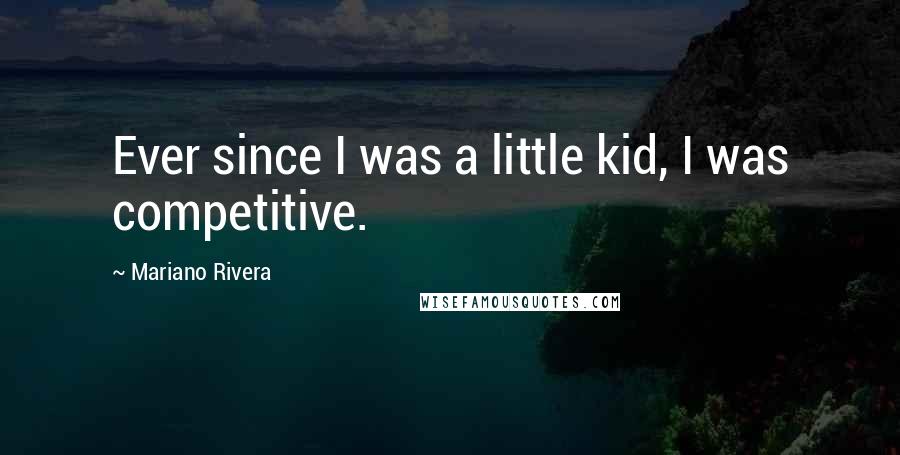 Mariano Rivera Quotes: Ever since I was a little kid, I was competitive.