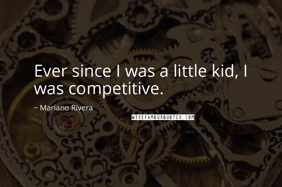 Mariano Rivera Quotes: Ever since I was a little kid, I was competitive.
