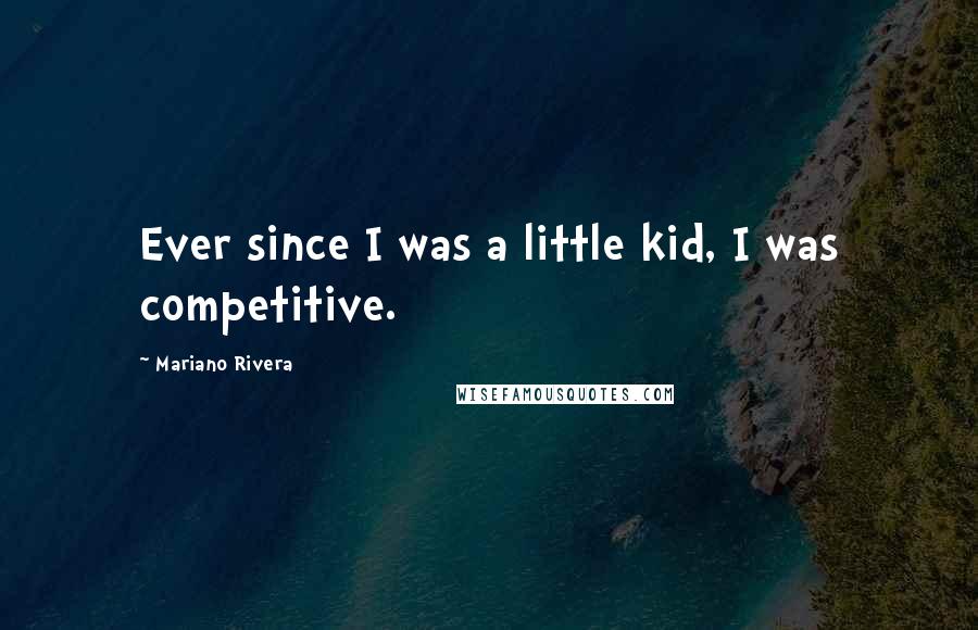 Mariano Rivera Quotes: Ever since I was a little kid, I was competitive.