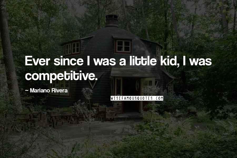 Mariano Rivera Quotes: Ever since I was a little kid, I was competitive.