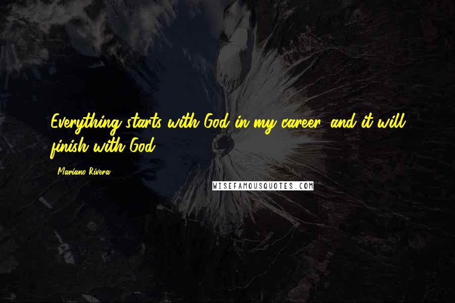 Mariano Rivera Quotes: Everything starts with God in my career, and it will finish with God.