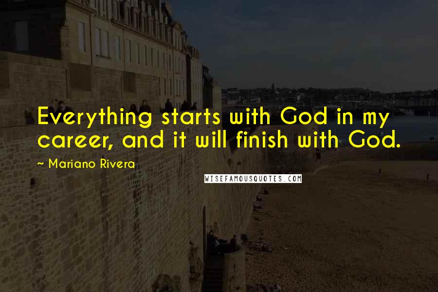 Mariano Rivera Quotes: Everything starts with God in my career, and it will finish with God.