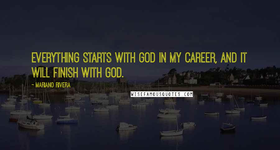 Mariano Rivera Quotes: Everything starts with God in my career, and it will finish with God.