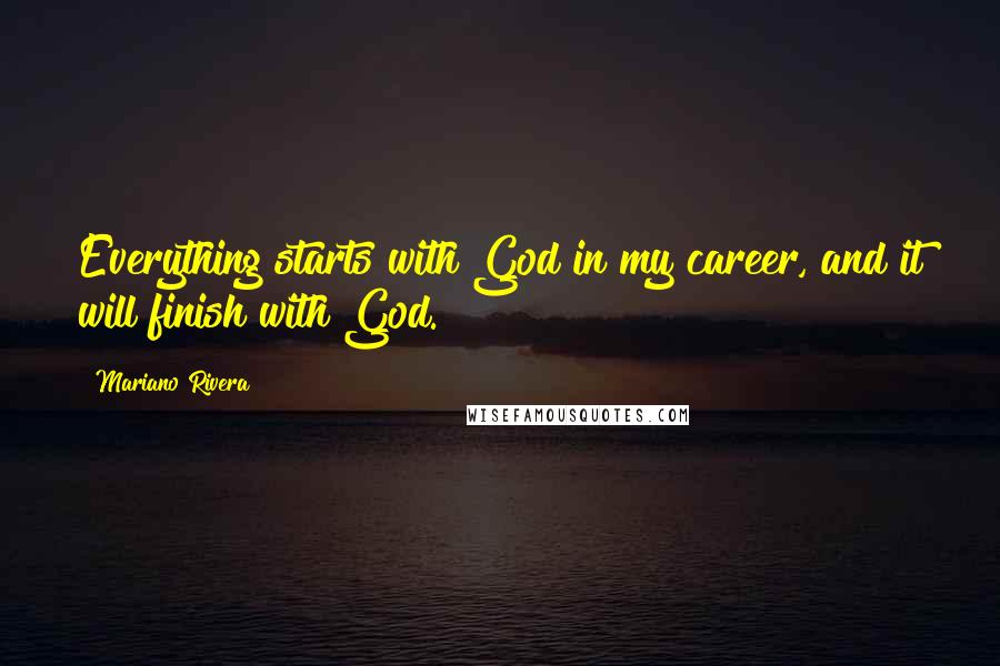 Mariano Rivera Quotes: Everything starts with God in my career, and it will finish with God.