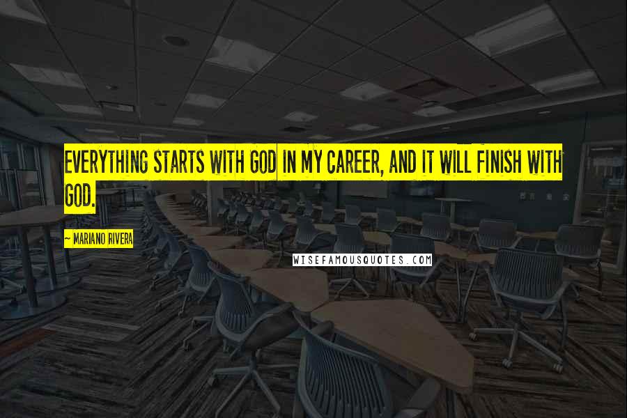 Mariano Rivera Quotes: Everything starts with God in my career, and it will finish with God.