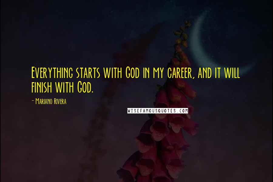 Mariano Rivera Quotes: Everything starts with God in my career, and it will finish with God.