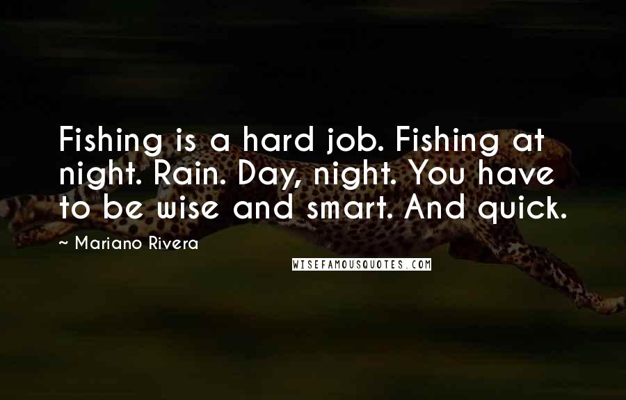 Mariano Rivera Quotes: Fishing is a hard job. Fishing at night. Rain. Day, night. You have to be wise and smart. And quick.