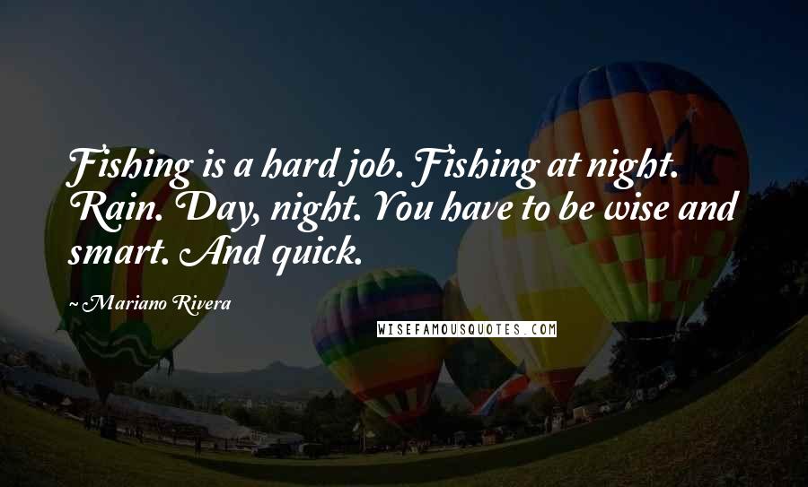 Mariano Rivera Quotes: Fishing is a hard job. Fishing at night. Rain. Day, night. You have to be wise and smart. And quick.