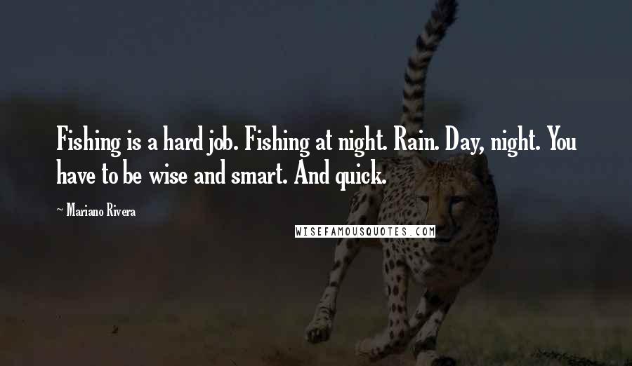 Mariano Rivera Quotes: Fishing is a hard job. Fishing at night. Rain. Day, night. You have to be wise and smart. And quick.