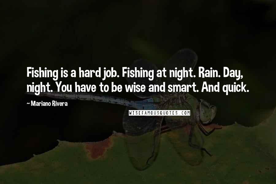 Mariano Rivera Quotes: Fishing is a hard job. Fishing at night. Rain. Day, night. You have to be wise and smart. And quick.