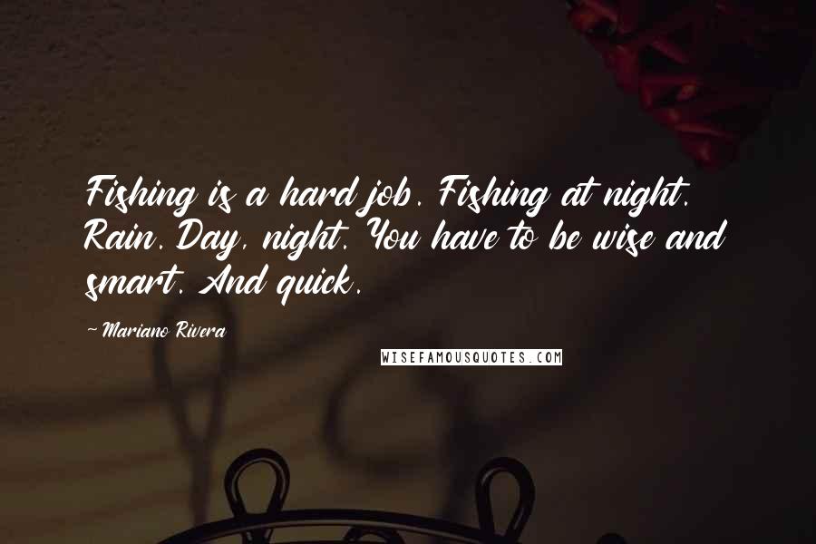 Mariano Rivera Quotes: Fishing is a hard job. Fishing at night. Rain. Day, night. You have to be wise and smart. And quick.