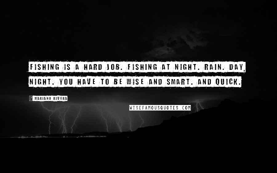 Mariano Rivera Quotes: Fishing is a hard job. Fishing at night. Rain. Day, night. You have to be wise and smart. And quick.