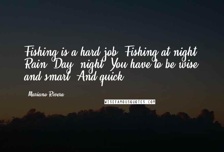 Mariano Rivera Quotes: Fishing is a hard job. Fishing at night. Rain. Day, night. You have to be wise and smart. And quick.