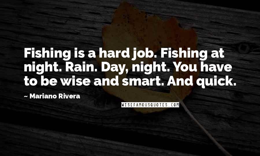 Mariano Rivera Quotes: Fishing is a hard job. Fishing at night. Rain. Day, night. You have to be wise and smart. And quick.