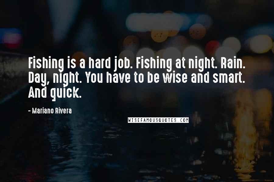 Mariano Rivera Quotes: Fishing is a hard job. Fishing at night. Rain. Day, night. You have to be wise and smart. And quick.