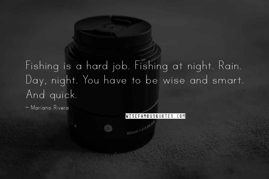 Mariano Rivera Quotes: Fishing is a hard job. Fishing at night. Rain. Day, night. You have to be wise and smart. And quick.