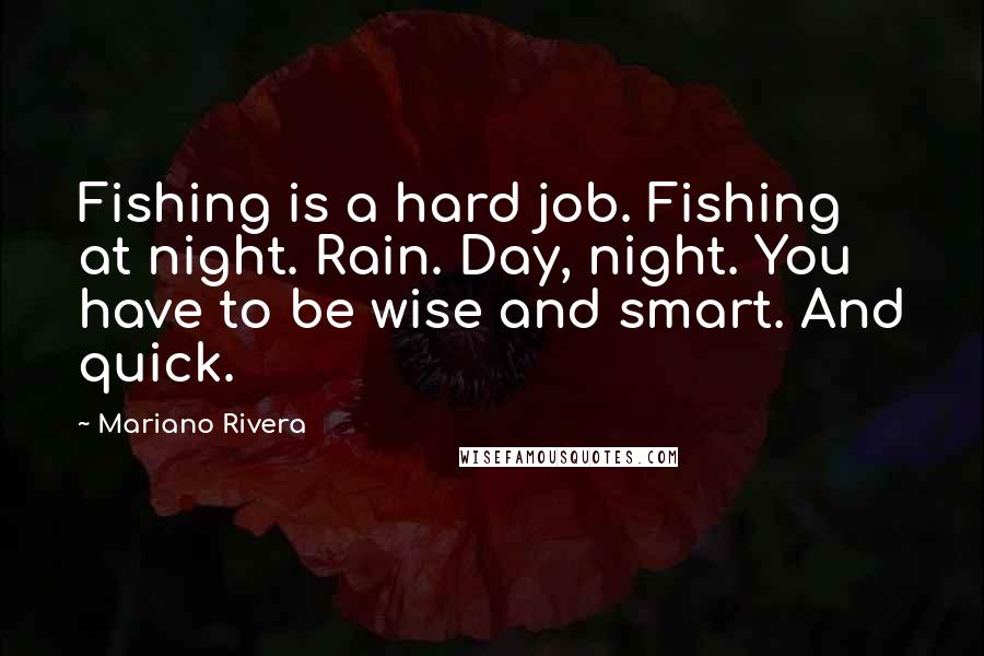 Mariano Rivera Quotes: Fishing is a hard job. Fishing at night. Rain. Day, night. You have to be wise and smart. And quick.