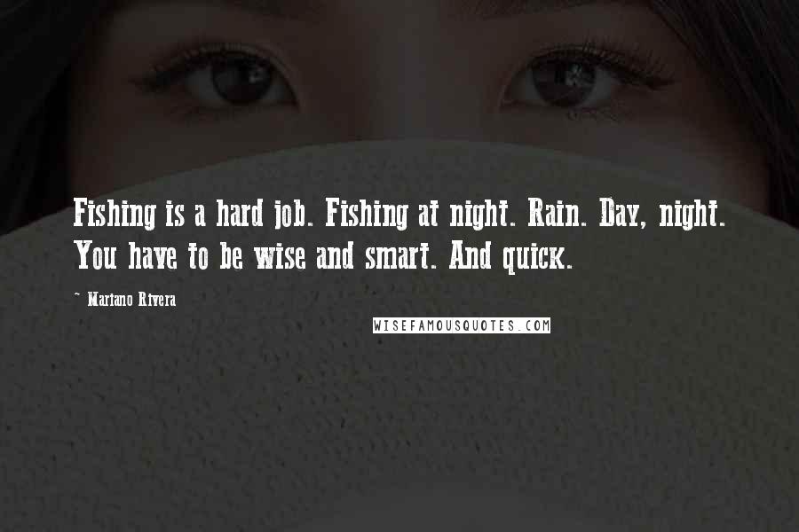 Mariano Rivera Quotes: Fishing is a hard job. Fishing at night. Rain. Day, night. You have to be wise and smart. And quick.