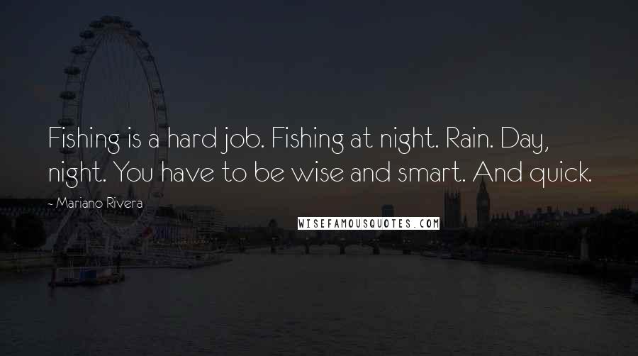 Mariano Rivera Quotes: Fishing is a hard job. Fishing at night. Rain. Day, night. You have to be wise and smart. And quick.