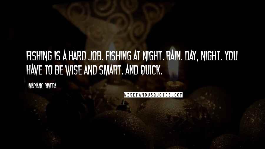 Mariano Rivera Quotes: Fishing is a hard job. Fishing at night. Rain. Day, night. You have to be wise and smart. And quick.