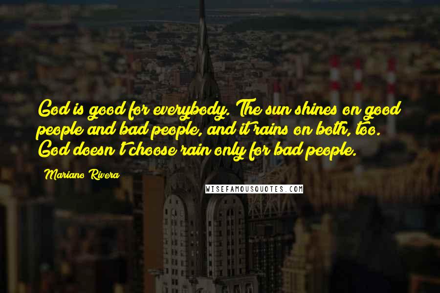 Mariano Rivera Quotes: God is good for everybody. The sun shines on good people and bad people, and it rains on both, too. God doesn't choose rain only for bad people.
