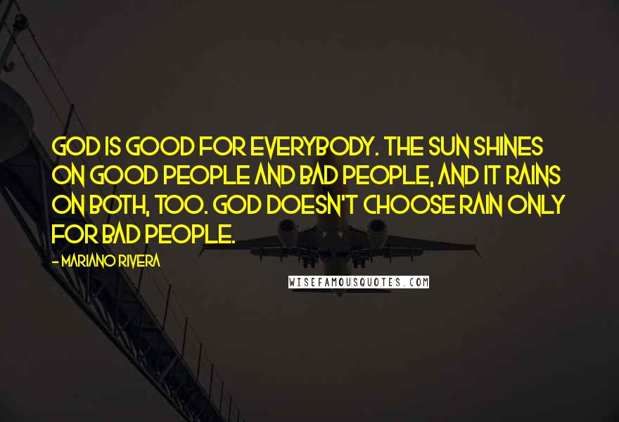 Mariano Rivera Quotes: God is good for everybody. The sun shines on good people and bad people, and it rains on both, too. God doesn't choose rain only for bad people.