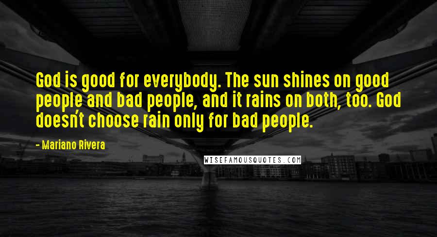 Mariano Rivera Quotes: God is good for everybody. The sun shines on good people and bad people, and it rains on both, too. God doesn't choose rain only for bad people.