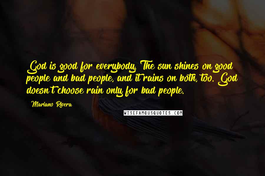 Mariano Rivera Quotes: God is good for everybody. The sun shines on good people and bad people, and it rains on both, too. God doesn't choose rain only for bad people.