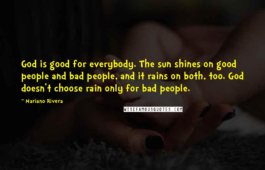 Mariano Rivera Quotes: God is good for everybody. The sun shines on good people and bad people, and it rains on both, too. God doesn't choose rain only for bad people.