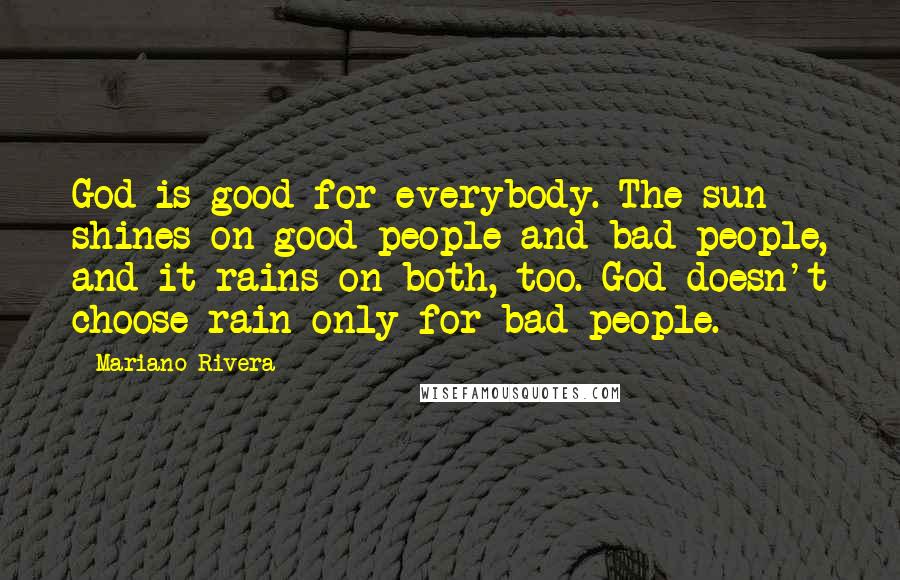 Mariano Rivera Quotes: God is good for everybody. The sun shines on good people and bad people, and it rains on both, too. God doesn't choose rain only for bad people.