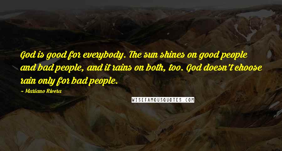 Mariano Rivera Quotes: God is good for everybody. The sun shines on good people and bad people, and it rains on both, too. God doesn't choose rain only for bad people.