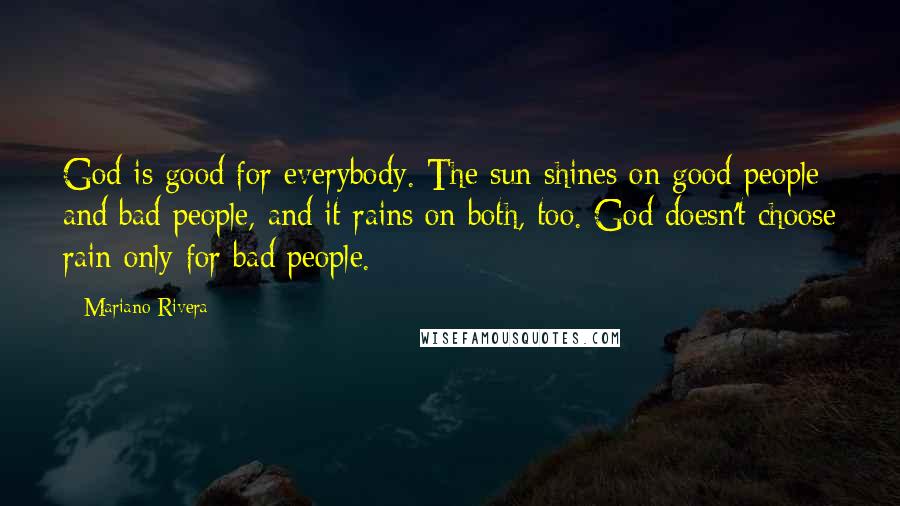 Mariano Rivera Quotes: God is good for everybody. The sun shines on good people and bad people, and it rains on both, too. God doesn't choose rain only for bad people.