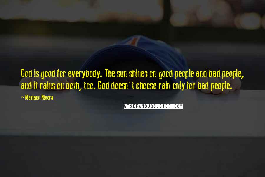Mariano Rivera Quotes: God is good for everybody. The sun shines on good people and bad people, and it rains on both, too. God doesn't choose rain only for bad people.