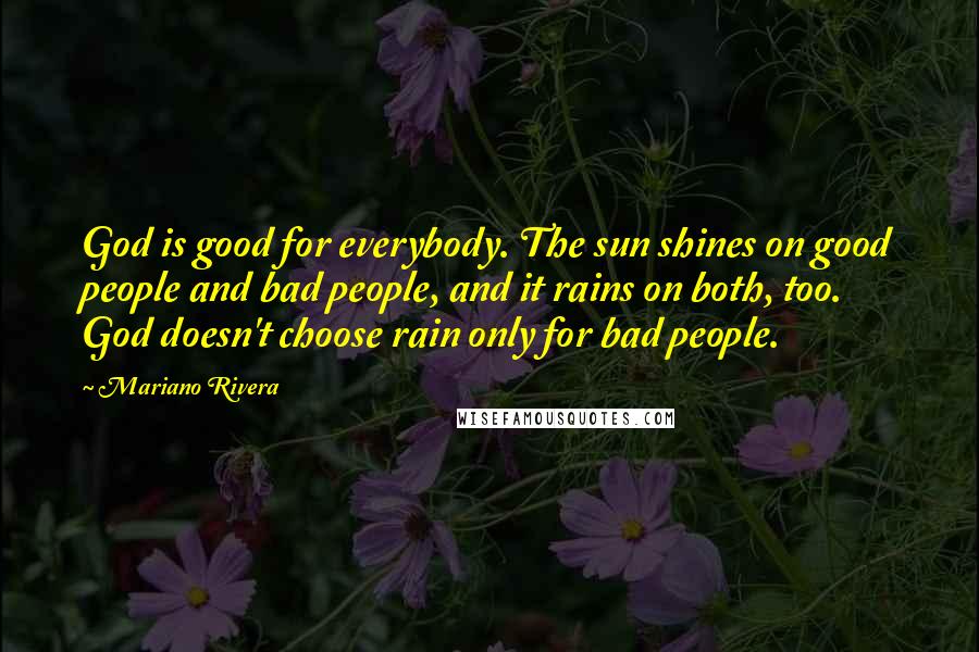 Mariano Rivera Quotes: God is good for everybody. The sun shines on good people and bad people, and it rains on both, too. God doesn't choose rain only for bad people.