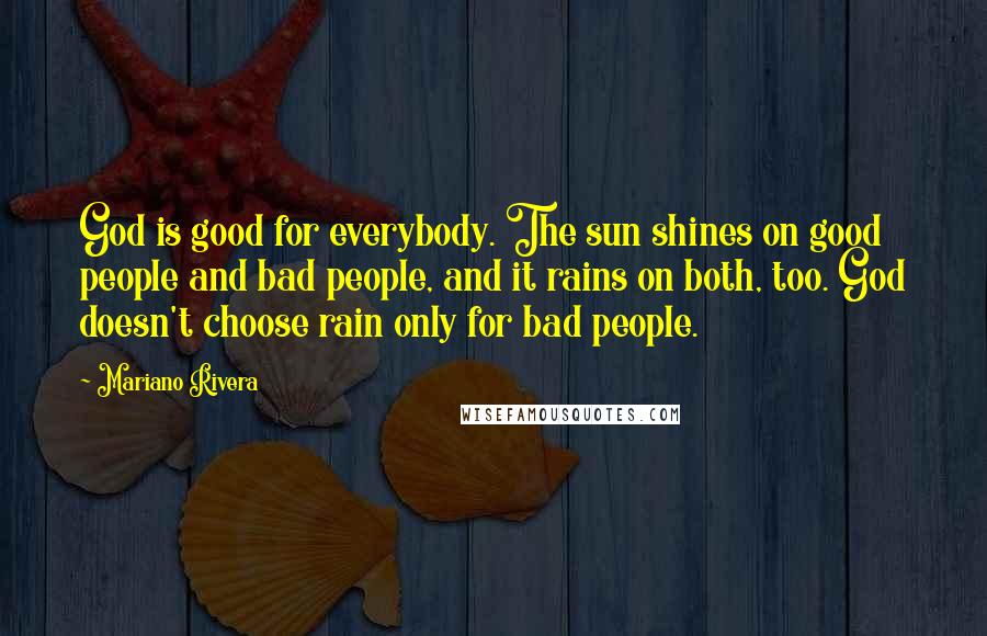 Mariano Rivera Quotes: God is good for everybody. The sun shines on good people and bad people, and it rains on both, too. God doesn't choose rain only for bad people.