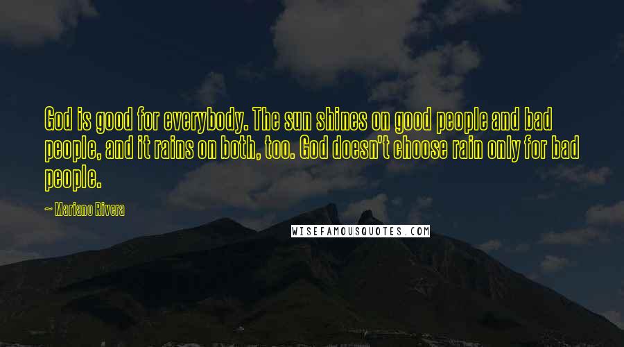 Mariano Rivera Quotes: God is good for everybody. The sun shines on good people and bad people, and it rains on both, too. God doesn't choose rain only for bad people.