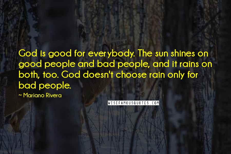 Mariano Rivera Quotes: God is good for everybody. The sun shines on good people and bad people, and it rains on both, too. God doesn't choose rain only for bad people.