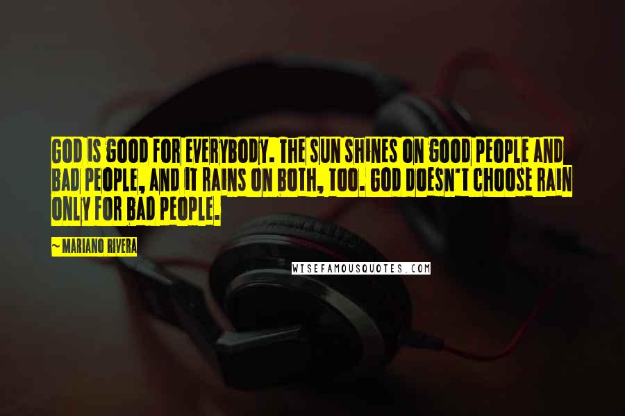 Mariano Rivera Quotes: God is good for everybody. The sun shines on good people and bad people, and it rains on both, too. God doesn't choose rain only for bad people.