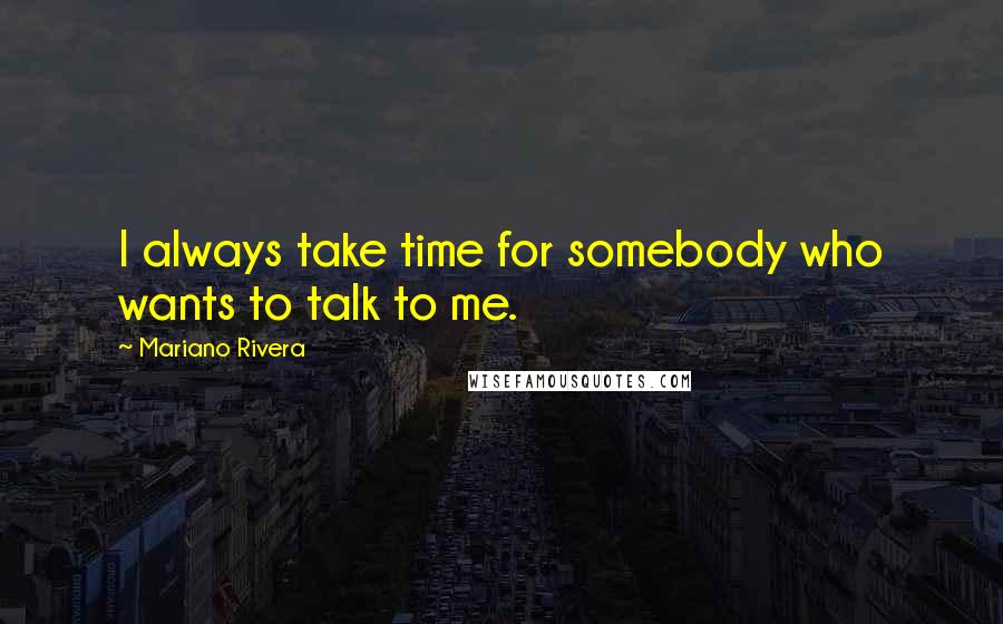 Mariano Rivera Quotes: I always take time for somebody who wants to talk to me.