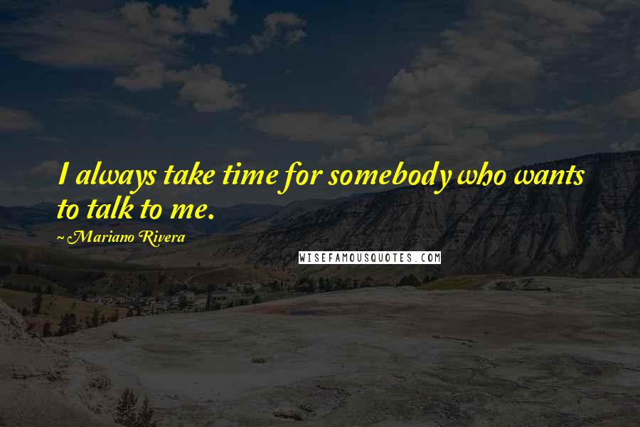 Mariano Rivera Quotes: I always take time for somebody who wants to talk to me.