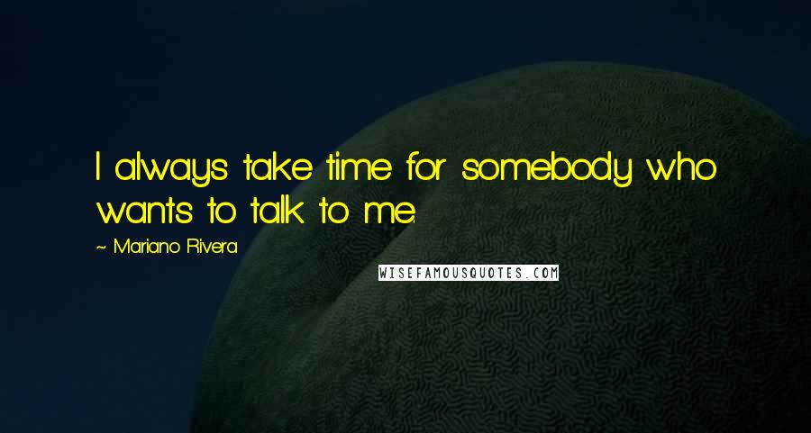 Mariano Rivera Quotes: I always take time for somebody who wants to talk to me.