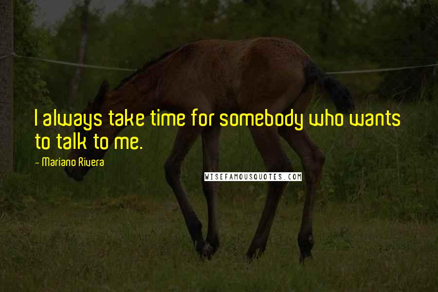 Mariano Rivera Quotes: I always take time for somebody who wants to talk to me.