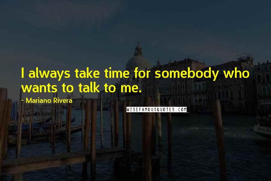 Mariano Rivera Quotes: I always take time for somebody who wants to talk to me.