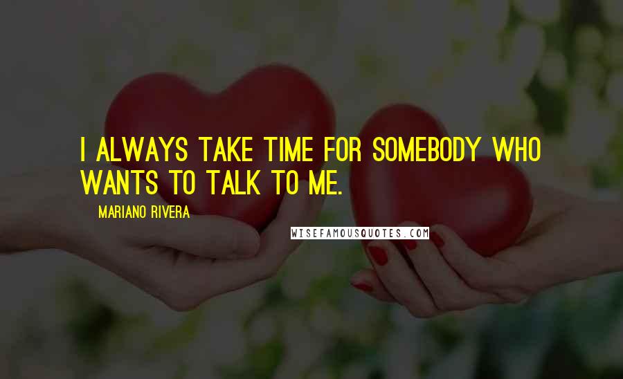 Mariano Rivera Quotes: I always take time for somebody who wants to talk to me.