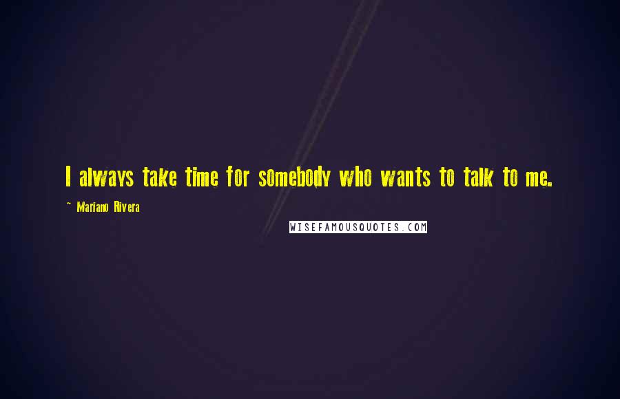 Mariano Rivera Quotes: I always take time for somebody who wants to talk to me.