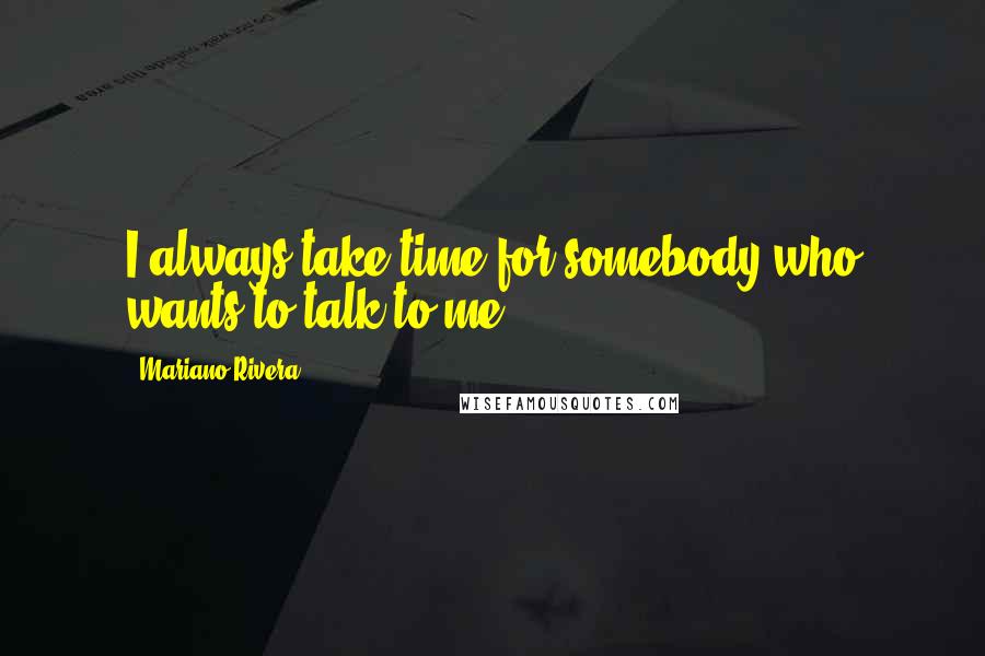 Mariano Rivera Quotes: I always take time for somebody who wants to talk to me.