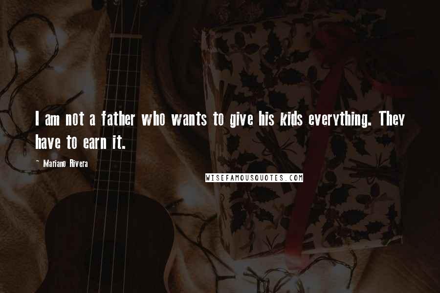 Mariano Rivera Quotes: I am not a father who wants to give his kids everything. They have to earn it.