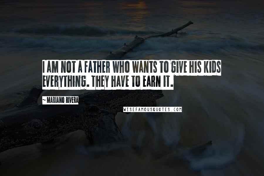 Mariano Rivera Quotes: I am not a father who wants to give his kids everything. They have to earn it.