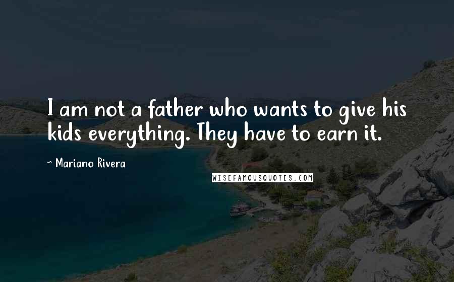 Mariano Rivera Quotes: I am not a father who wants to give his kids everything. They have to earn it.